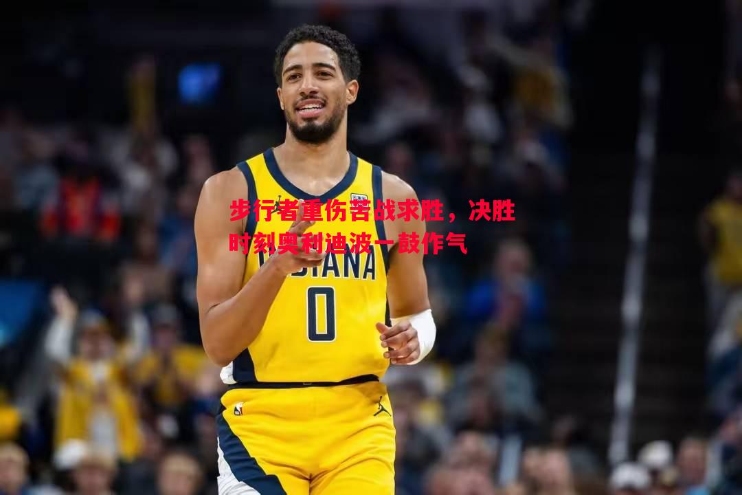 悟空体育-步行者重伤苦战求胜，决胜时刻奥利迪波一鼓作气