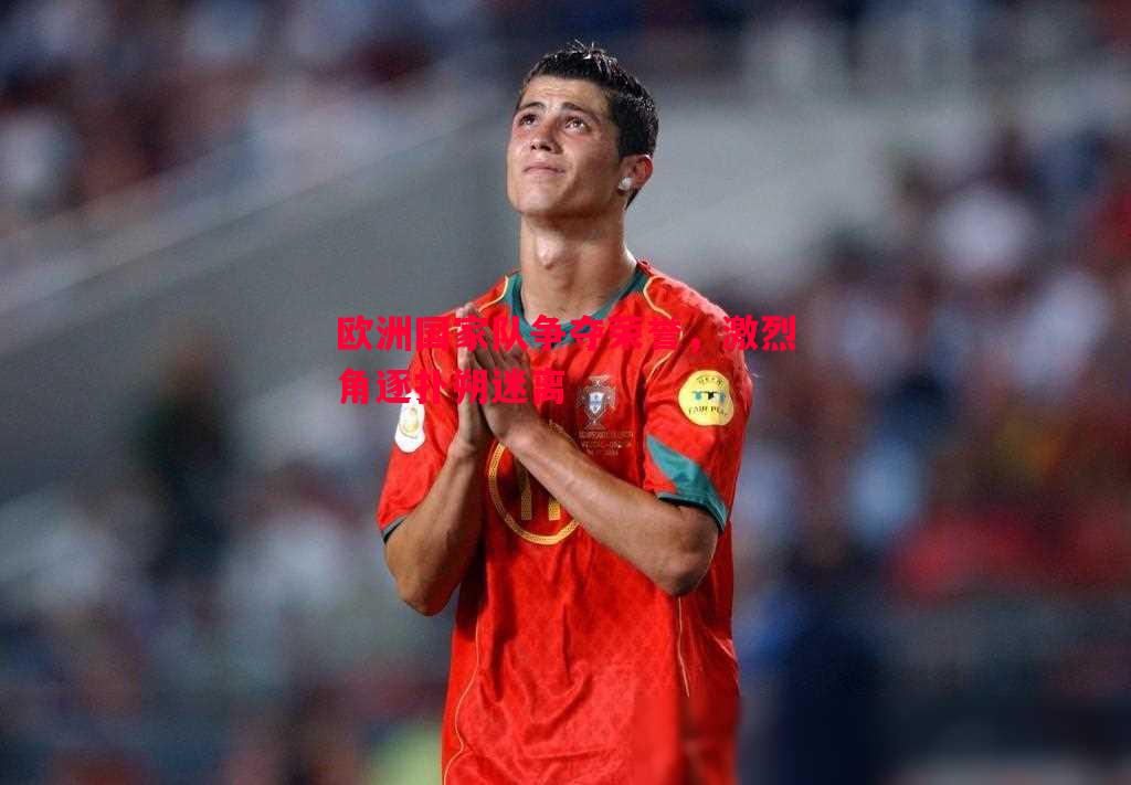 悟空体育官网-欧洲国家队争夺荣誉，激烈角逐扑朔迷离