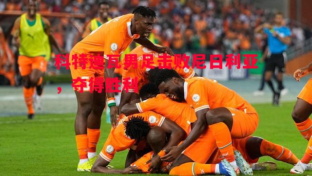 悟空体育-科特迪瓦男足击败尼日利亚，夺得胜利