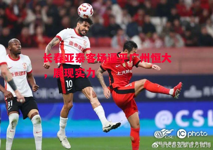 悟空体育官方网站-长春亚泰客场逼平广州恒大，展现实力